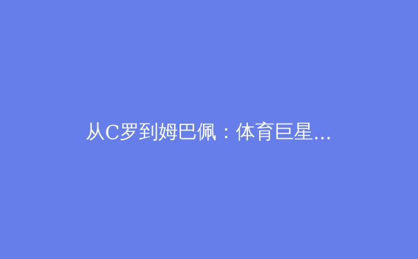 从C罗到姆巴佩：体育巨星品牌价值解构与商业生态演变