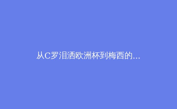 从C罗泪洒欧洲杯到梅西的美洲杯救赎：现代体育中超级巨星的心理学重压与公众期待 - 3